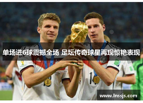 单场进6球震撼全场 足坛传奇球星再现惊艳表现