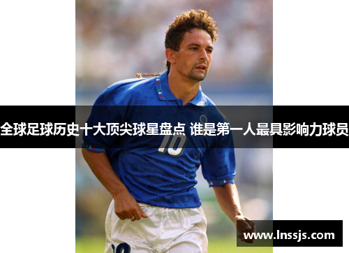 全球足球历史十大顶尖球星盘点 谁是第一人最具影响力球员