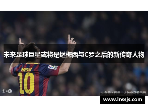 未来足球巨星或将是继梅西与C罗之后的新传奇人物