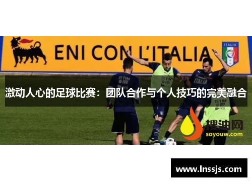 激动人心的足球比赛：团队合作与个人技巧的完美融合
