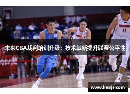 未来CBA裁判培训升级：技术革新提升联赛公平性