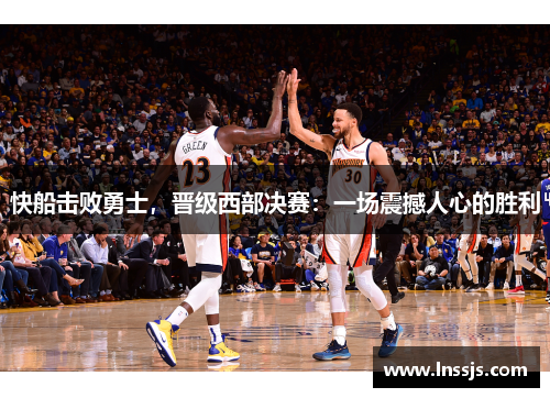 快船击败勇士，晋级西部决赛：一场震撼人心的胜利