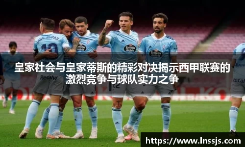 球盟会皇家社会与皇家蒂斯的精彩对决揭示西甲联赛的激烈竞争与球队实力之争