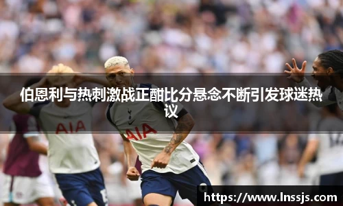 球盟会伯恩利与热刺激战正酣比分悬念不断引发球迷热议