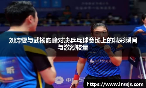 球盟会刘诗雯与武杨巅峰对决乒乓球赛场上的精彩瞬间与激烈较量